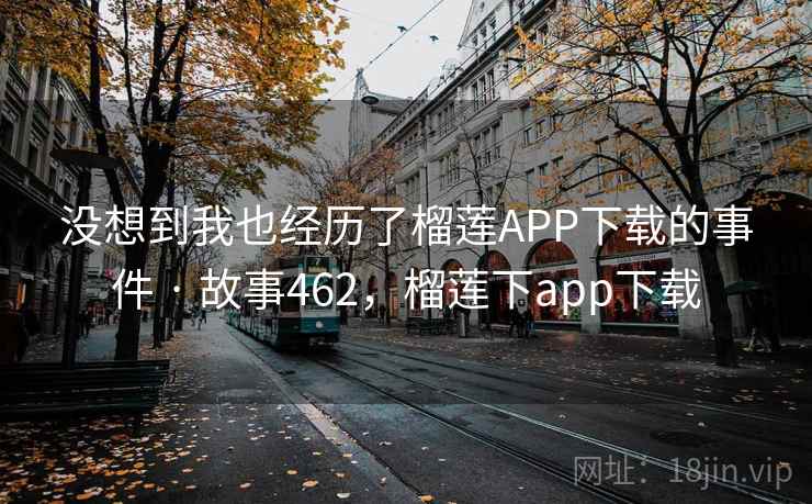 没想到我也经历了榴莲APP下载的事件 · 故事462，榴莲下app下载