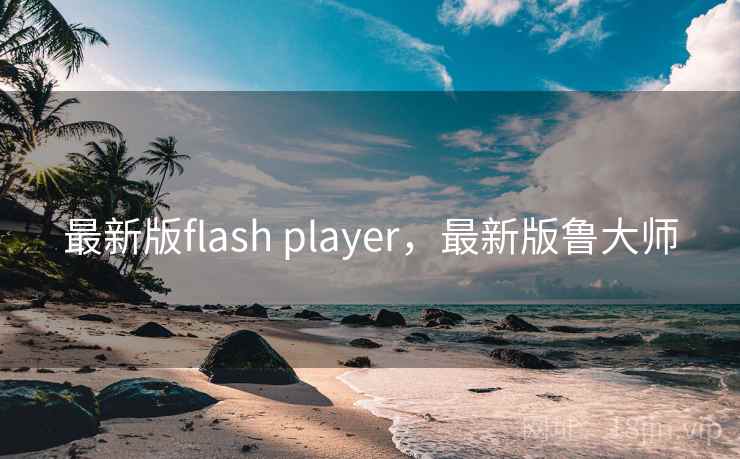 最新版flash player,最新版鲁大师 最新版flash player,最新版鲁大师