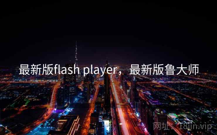 最新版flash player,最新版鲁大师 最新版flash player,最新版鲁大师