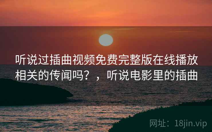 听说过插曲视频免费完整版在线播放相关的传闻吗?,听说电影里的插曲 听说过插曲视频免费完整版在线播放相关的传闻吗?,听说电影里的插曲