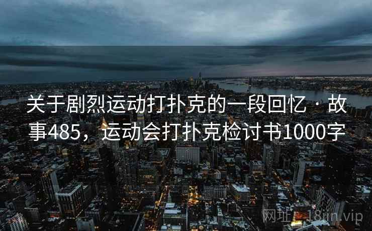 关于剧烈运动打扑克的一段回忆 · 故事485，运动会打扑克检讨书1000字