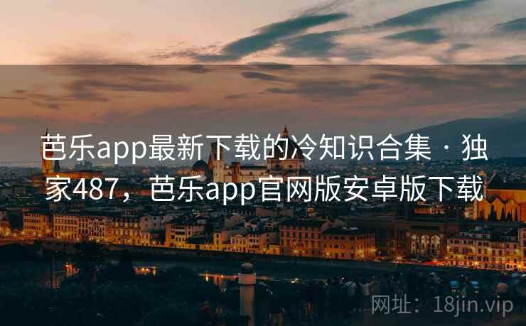 芭乐app最新下载的冷知识合集 · 独家487，芭乐app官网版安卓版下载