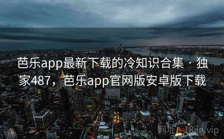 芭乐app最新下载的冷知识合集 · 独家487,芭乐app官网版安卓版下载 芭乐app最新下载的冷知识合集 · 独家487,芭乐app官网版安卓版下载