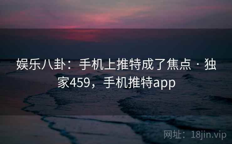 娱乐八卦：手机上推特成了焦点 · 独家459，手机推特app