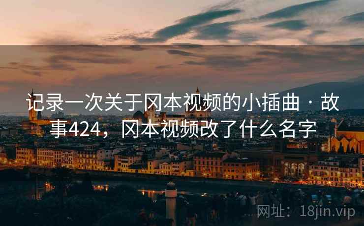 记录一次关于冈本视频的小插曲 · 故事424,冈本视频改了什么名字 记录一次关于冈本视频的小插曲 · 故事424,冈本视频改了什么名字