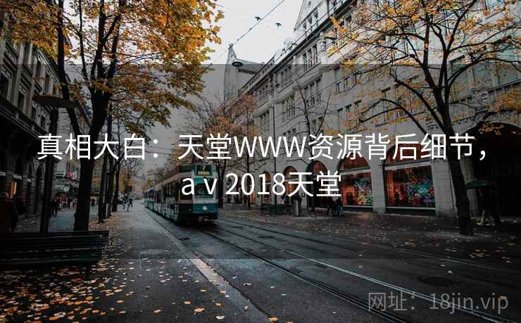 真相大白:天堂WWW资源背后细节,aⅴ2018天堂 真相大白:天堂WWW资源背后细节,aⅴ2018天堂