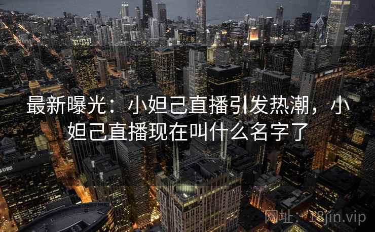 最新曝光:小妲己直播引发热潮,小妲己直播现在叫什么名字了 最新曝光:小妲己直播引发热潮,小妲己直播现在叫什么名字了