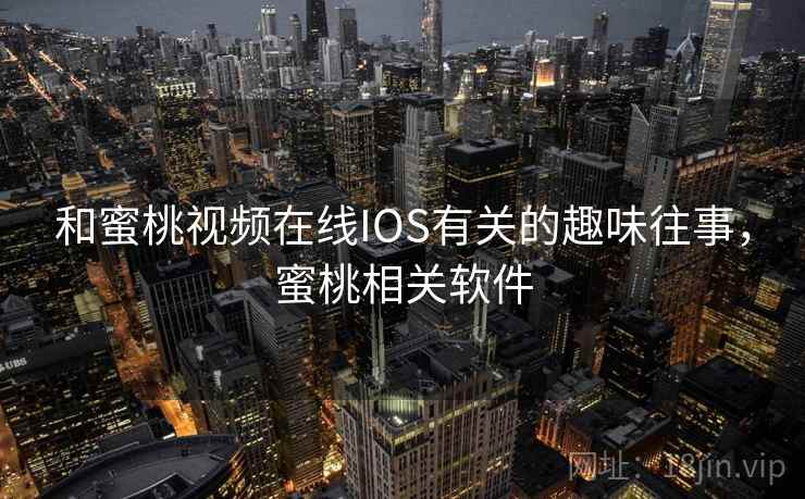 和蜜桃视频在线IOS有关的趣味往事，蜜桃相关软件