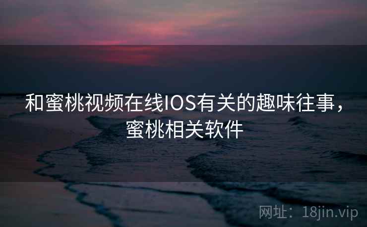 和蜜桃视频在线IOS有关的趣味往事，蜜桃相关软件