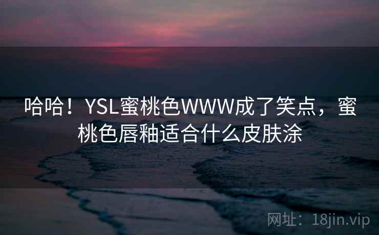 哈哈！YSL蜜桃色WWW成了笑点，蜜桃色唇釉适合什么皮肤涂