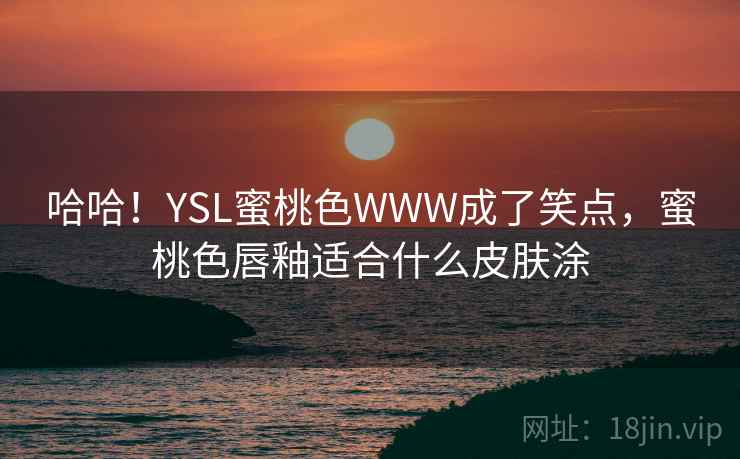 哈哈！YSL蜜桃色WWW成了笑点，蜜桃色唇釉适合什么皮肤涂