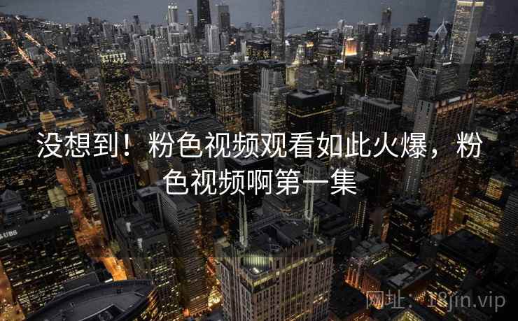 没想到！粉色视频观看如此火爆，粉色视频啊第一集