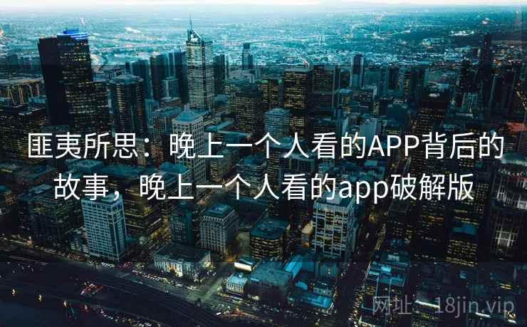 匪夷所思：晚上一个人看的APP背后的故事，晚上一个人看的app破解版