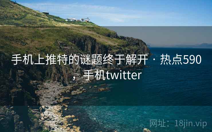 手机上推特的谜题终于解开 · 热点590，手机twitter