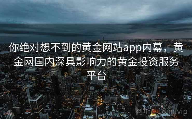 你绝对想不到的黄金网站app内幕，黄金网国内深具影响力的黄金投资服务平台