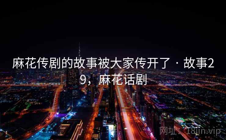 麻花传剧的故事被大家传开了 · 故事29，麻花话剧