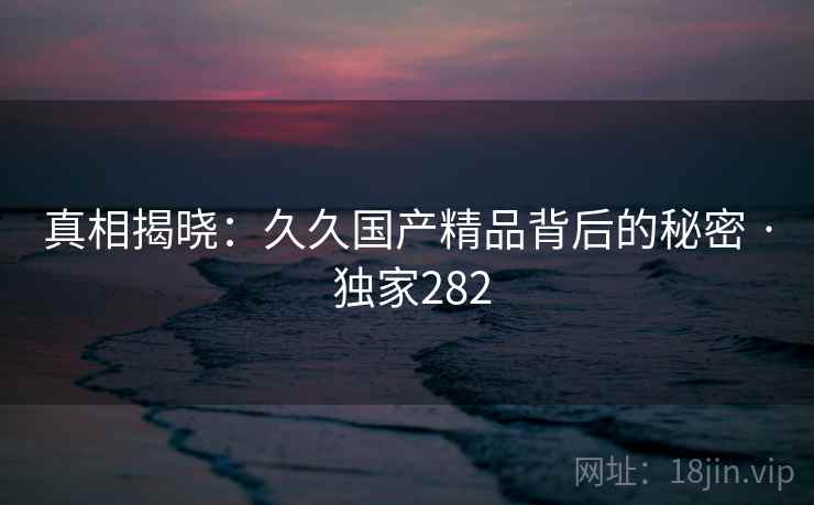 真相揭晓：久久国产精品背后的秘密 · 独家282