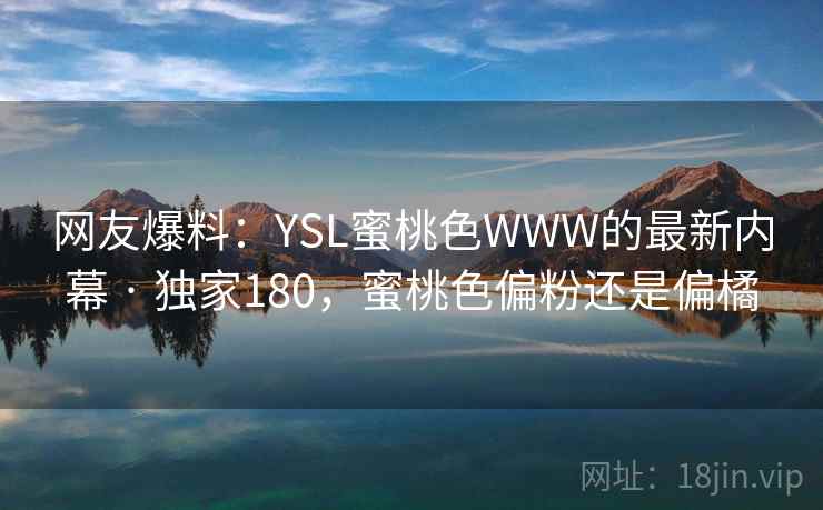 网友爆料:YSL蜜桃色WWW的最新内幕 · 独家180,蜜桃色偏粉还是偏橘 网友爆料:YSL蜜桃色WWW的最新内幕 · 独家180,蜜桃色偏粉还是偏橘