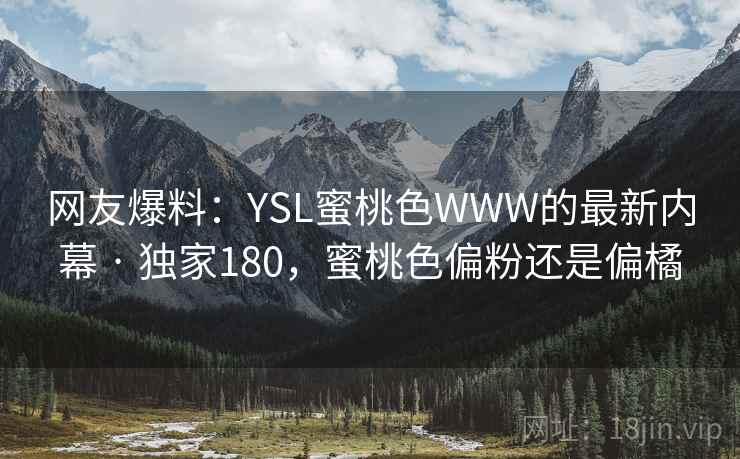 网友爆料：YSL蜜桃色WWW的最新内幕 · 独家180，蜜桃色偏粉还是偏橘