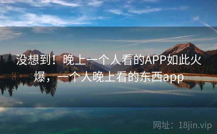 没想到！晚上一个人看的APP如此火爆，一个人晚上看的东西app