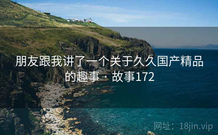 朋友跟我讲了一个关于久久国产精品的趣事 · 故事172