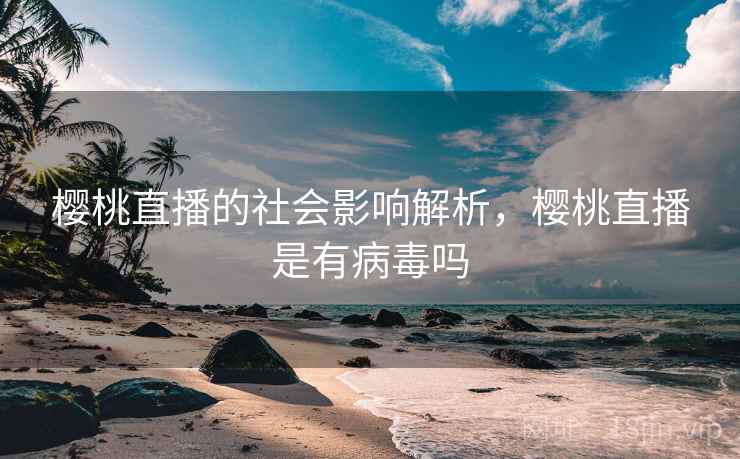 樱桃直播的社会影响解析，樱桃直播是有病毒吗