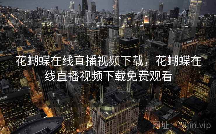 花蝴蝶在线直播视频下载,花蝴蝶在线直播视频下载免费观看 花蝴蝶在线直播视频下载,花蝴蝶在线直播视频下载免费观看