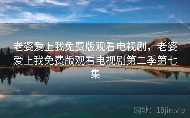 老婆爱上我免费版观看电视剧,老婆爱上我免费版观看电视剧第二季第七集 老婆爱上我免费版观看电视剧,老婆爱上我免费版观看电视剧第二季第七集