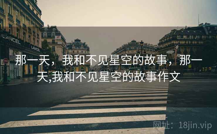 那一天,我和不见星空的故事,那一天,我和不见星空的故事作文 那一天,我和不见星空的故事,那一天,我和不见星空的故事作文