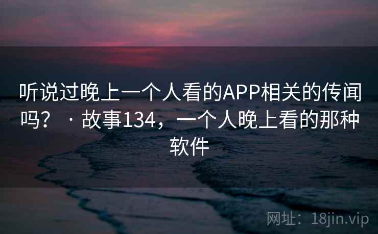 听说过晚上一个人看的APP相关的传闻吗? · 故事134,一个人晚上看的那种软件 听说过晚上一个人看的APP相关的传闻吗? · 故事134,一个人晚上看的那种软件