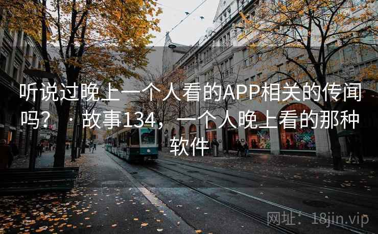 听说过晚上一个人看的APP相关的传闻吗? · 故事134,一个人晚上看的那种软件 听说过晚上一个人看的APP相关的传闻吗? · 故事134,一个人晚上看的那种软件