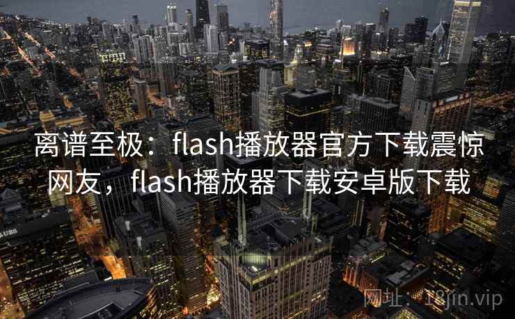 离谱至极：flash播放器官方下载震惊网友，flash播放器下载安卓版下载