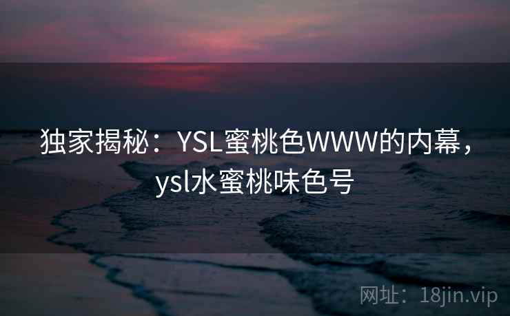 独家揭秘：YSL蜜桃色WWW的内幕，ysl水蜜桃味色号