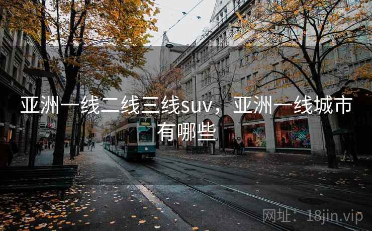 亚洲一线二线三线suv,亚洲一线城市有哪些 亚洲一线二线三线suv,亚洲一线城市有哪些