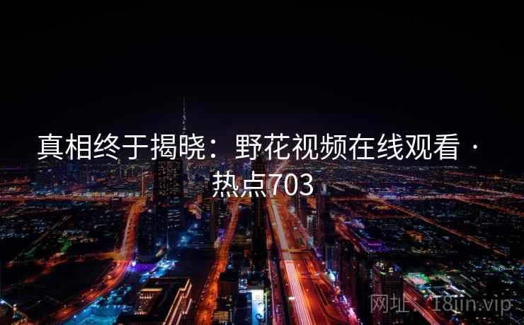 真相终于揭晓：野花视频在线观看 · 热点703