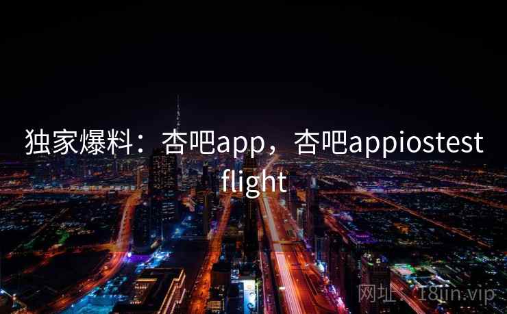 独家爆料：杏吧app，杏吧appiostestflight