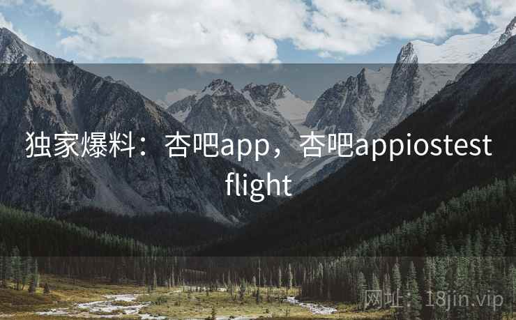 独家爆料：杏吧app，杏吧appiostestflight