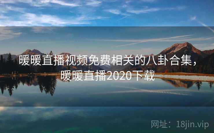 暖暖直播视频免费相关的八卦合集，暖暖直播2020下载