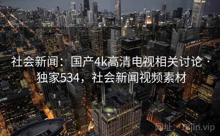 社会新闻:国产4k高清电视相关讨论 · 独家534,社会新闻视频素材 社会新闻:国产4k高清电视相关讨论 · 独家534,社会新闻视频素材