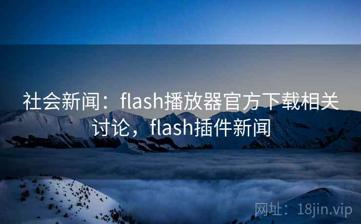 社会新闻：flash播放器官方下载相关讨论，flash插件新闻