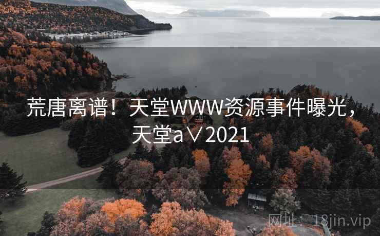 荒唐离谱！天堂WWW资源事件曝光，天堂a∨2021
