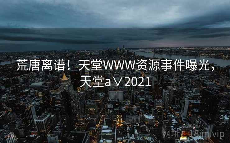 荒唐离谱！天堂WWW资源事件曝光，天堂a∨2021