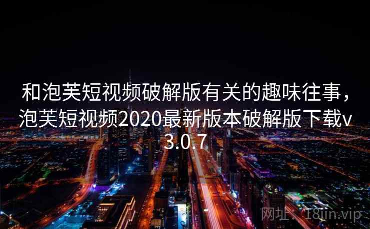 和泡芙短视频破解版有关的趣味往事，泡芙短视频2020最新版本破解版下载v3.0.7