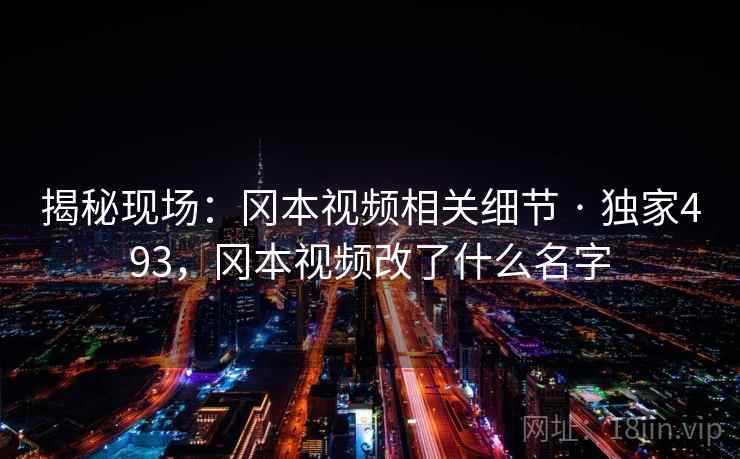 揭秘现场：冈本视频相关细节 · 独家493，冈本视频改了什么名字