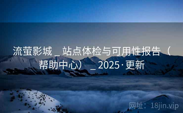 流萤影城 _ 站点体检与可用性报告(帮助中心) _ 2025·更新 流萤影城 _ 站点体检与可用性报告(帮助中心) _ 2025·更新