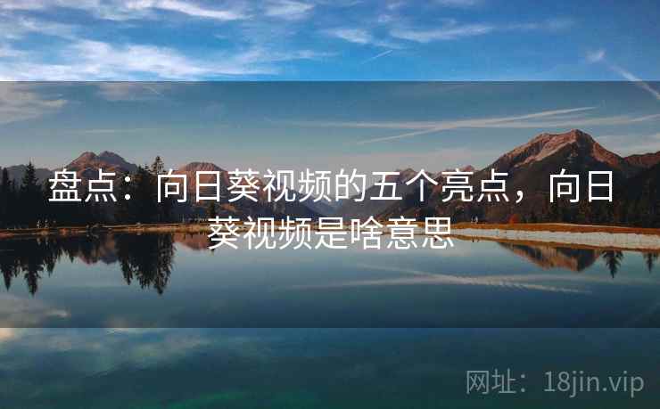 盘点：向日葵视频的五个亮点，向日葵视频是啥意思