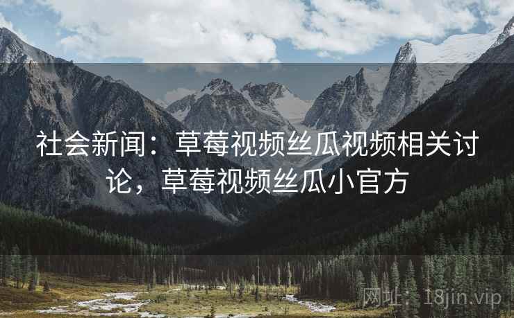 社会新闻：草莓视频丝瓜视频相关讨论，草莓视频丝瓜小官方