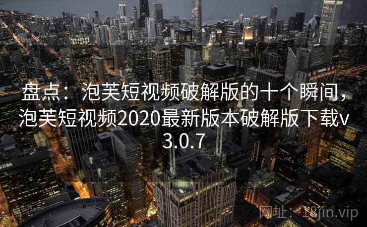 盘点：泡芙短视频破解版的十个瞬间，泡芙短视频2020最新版本破解版下载v3.0.7
