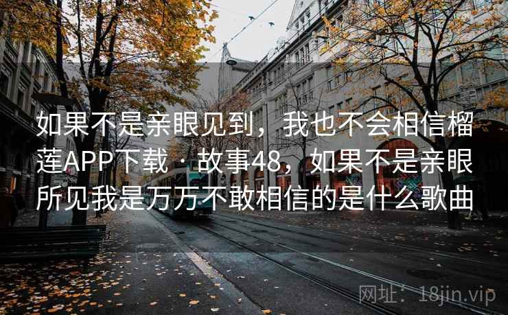 如果不是亲眼见到,我也不会相信榴莲APP下载 · 故事48,如果不是亲眼所见我是万万不敢相信的是什么歌曲 如果不是亲眼见到,我也不会相信榴莲APP下载 · 故事48,如果不是亲眼所见我是万万不敢相信的是什么歌曲