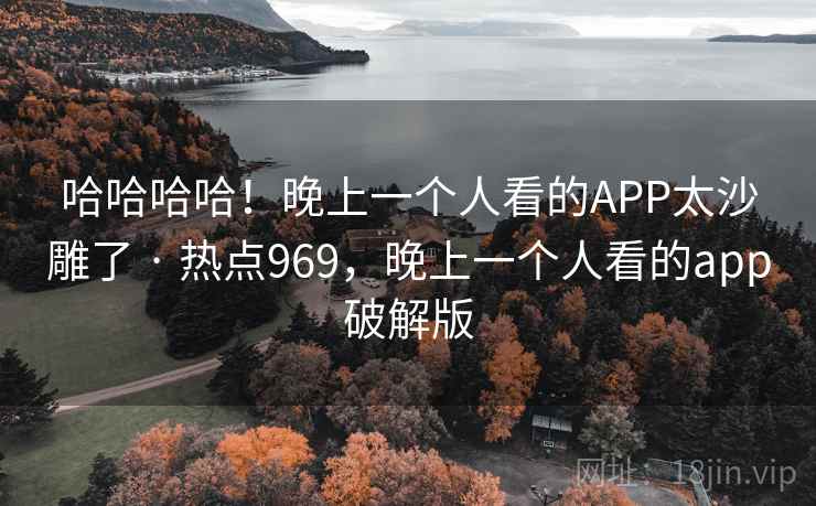 哈哈哈哈！晚上一个人看的APP太沙雕了 · 热点969，晚上一个人看的app破解版